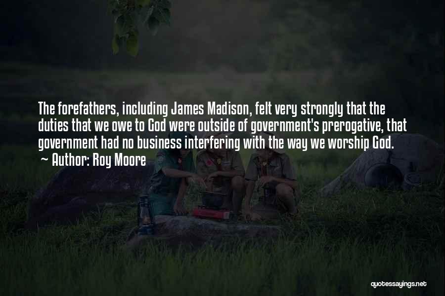Roy Moore Quotes: The Forefathers, Including James Madison, Felt Very Strongly That The Duties That We Owe To God Were Outside Of Government's