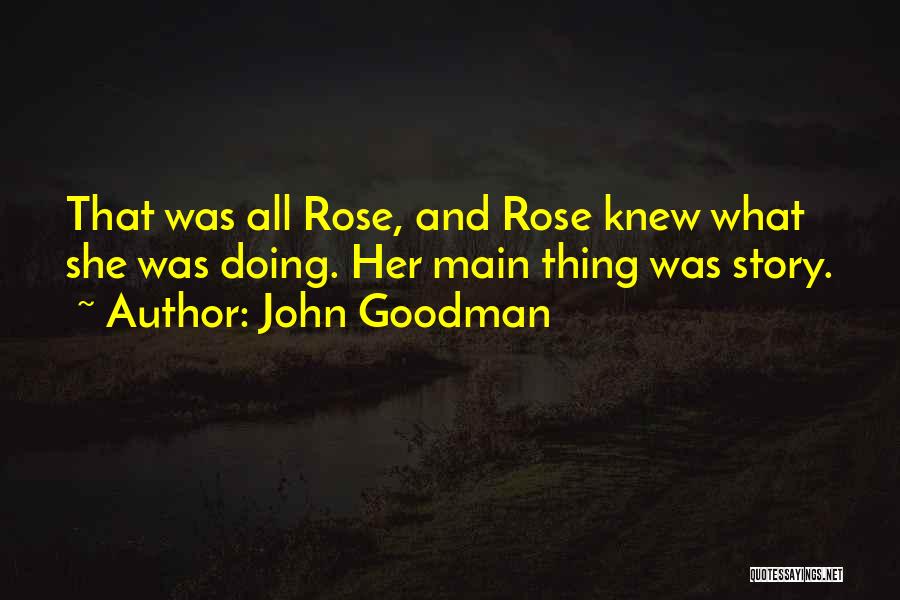 John Goodman Quotes: That Was All Rose, And Rose Knew What She Was Doing. Her Main Thing Was Story.