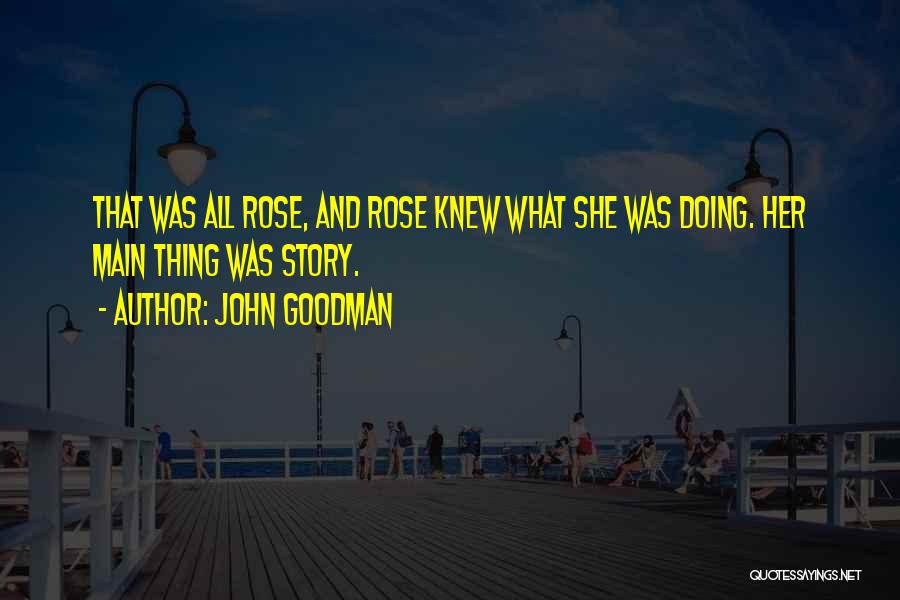 John Goodman Quotes: That Was All Rose, And Rose Knew What She Was Doing. Her Main Thing Was Story.