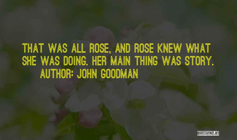 John Goodman Quotes: That Was All Rose, And Rose Knew What She Was Doing. Her Main Thing Was Story.