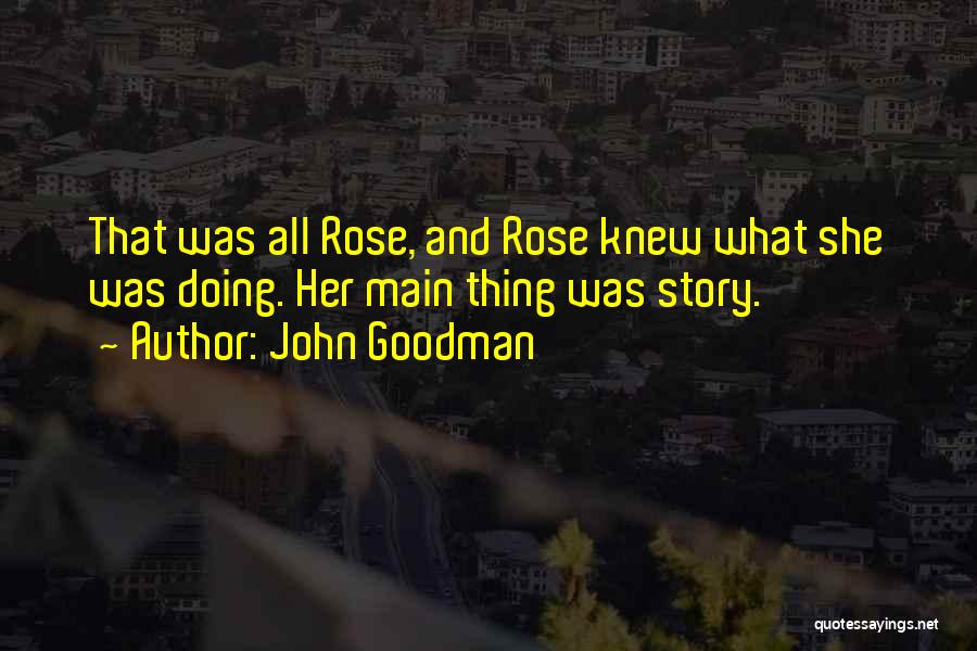 John Goodman Quotes: That Was All Rose, And Rose Knew What She Was Doing. Her Main Thing Was Story.