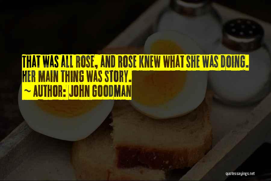 John Goodman Quotes: That Was All Rose, And Rose Knew What She Was Doing. Her Main Thing Was Story.