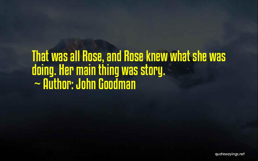 John Goodman Quotes: That Was All Rose, And Rose Knew What She Was Doing. Her Main Thing Was Story.