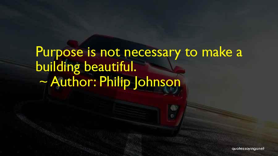 Philip Johnson Quotes: Purpose Is Not Necessary To Make A Building Beautiful.