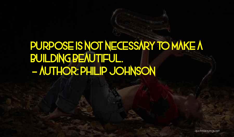 Philip Johnson Quotes: Purpose Is Not Necessary To Make A Building Beautiful.