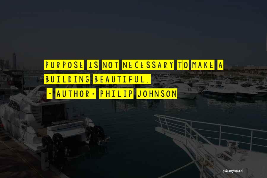 Philip Johnson Quotes: Purpose Is Not Necessary To Make A Building Beautiful.