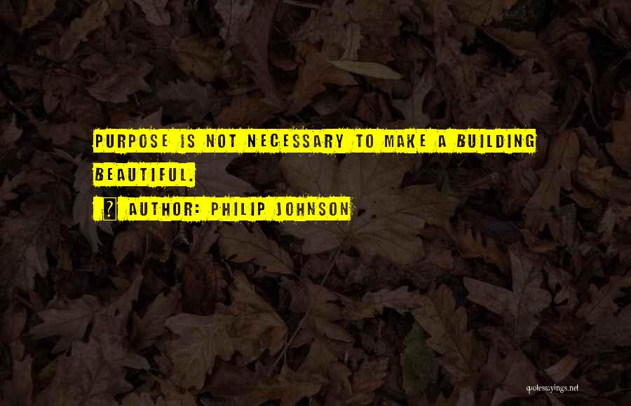 Philip Johnson Quotes: Purpose Is Not Necessary To Make A Building Beautiful.