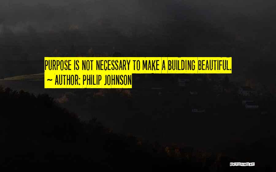 Philip Johnson Quotes: Purpose Is Not Necessary To Make A Building Beautiful.