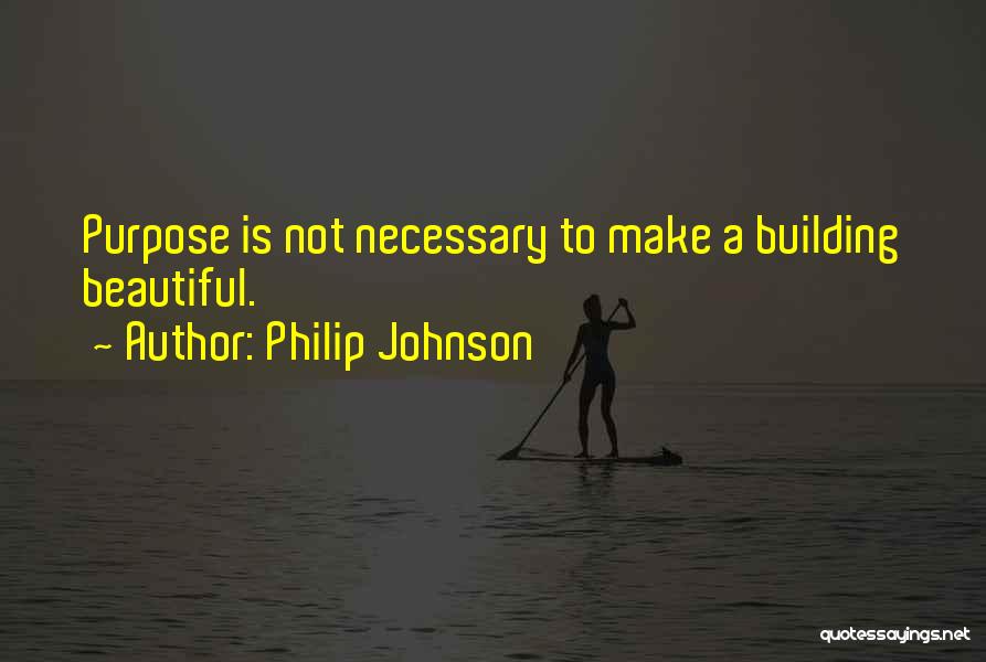 Philip Johnson Quotes: Purpose Is Not Necessary To Make A Building Beautiful.