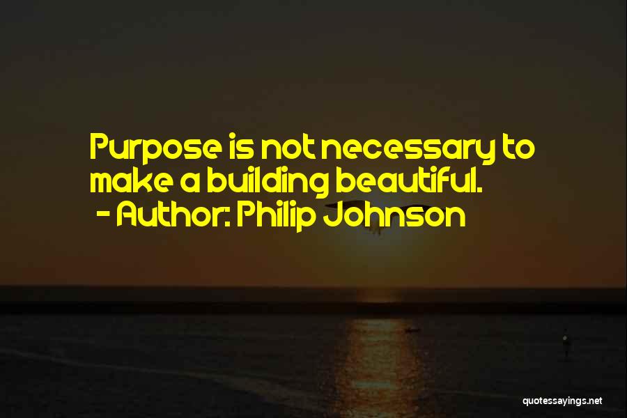 Philip Johnson Quotes: Purpose Is Not Necessary To Make A Building Beautiful.