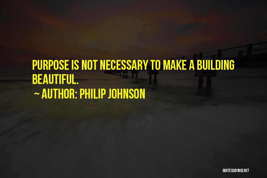 Philip Johnson Quotes: Purpose Is Not Necessary To Make A Building Beautiful.