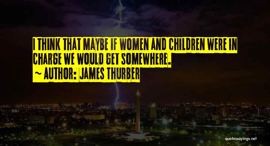 James Thurber Quotes: I Think That Maybe If Women And Children Were In Charge We Would Get Somewhere.