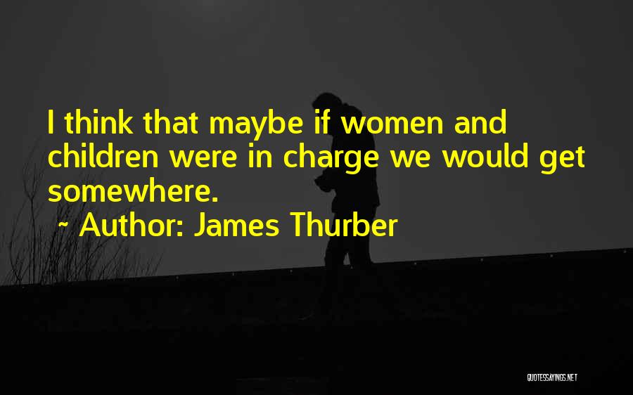 James Thurber Quotes: I Think That Maybe If Women And Children Were In Charge We Would Get Somewhere.