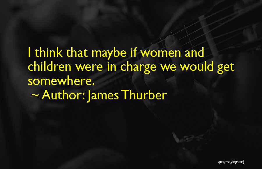 James Thurber Quotes: I Think That Maybe If Women And Children Were In Charge We Would Get Somewhere.