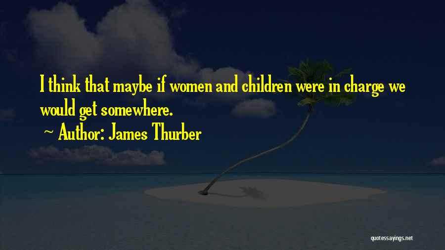 James Thurber Quotes: I Think That Maybe If Women And Children Were In Charge We Would Get Somewhere.