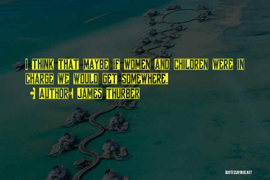 James Thurber Quotes: I Think That Maybe If Women And Children Were In Charge We Would Get Somewhere.