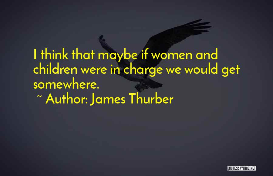 James Thurber Quotes: I Think That Maybe If Women And Children Were In Charge We Would Get Somewhere.