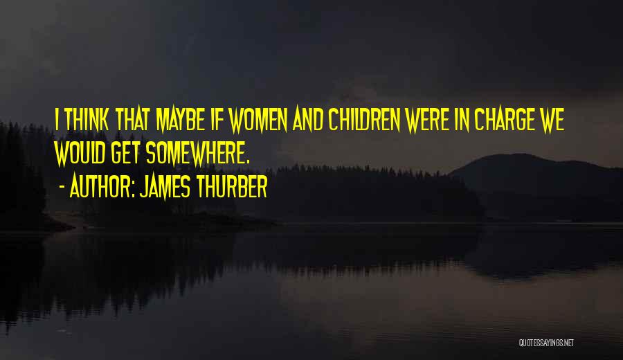 James Thurber Quotes: I Think That Maybe If Women And Children Were In Charge We Would Get Somewhere.