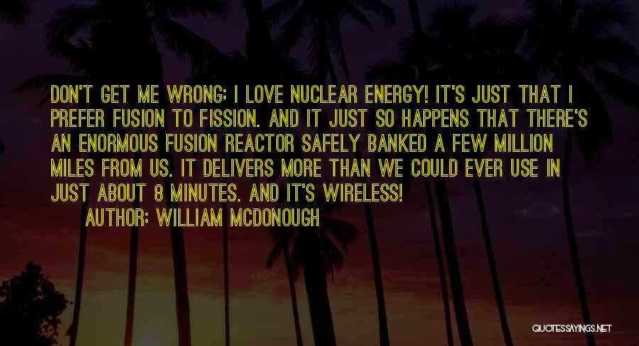 William McDonough Quotes: Don't Get Me Wrong: I Love Nuclear Energy! It's Just That I Prefer Fusion To Fission. And It Just So