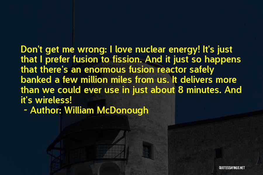 William McDonough Quotes: Don't Get Me Wrong: I Love Nuclear Energy! It's Just That I Prefer Fusion To Fission. And It Just So