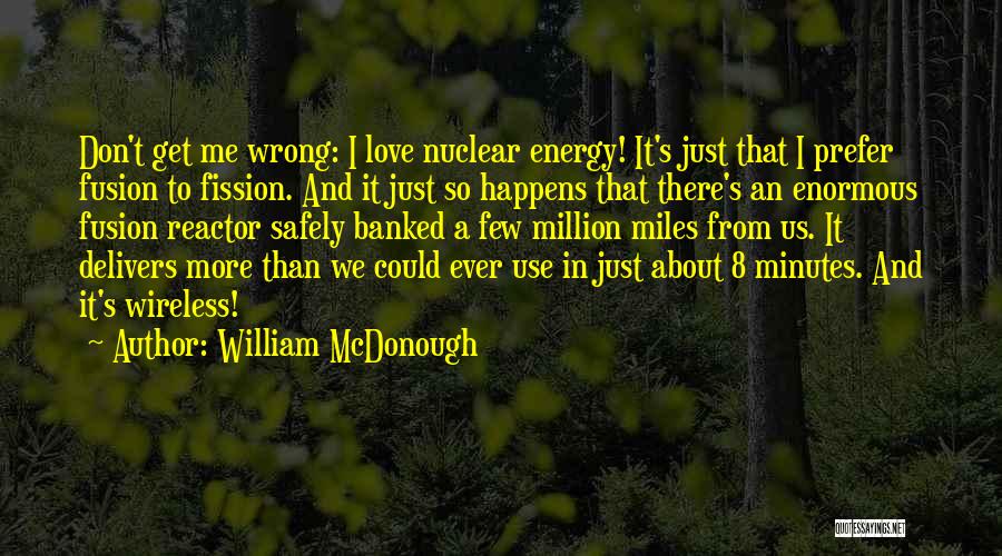 William McDonough Quotes: Don't Get Me Wrong: I Love Nuclear Energy! It's Just That I Prefer Fusion To Fission. And It Just So