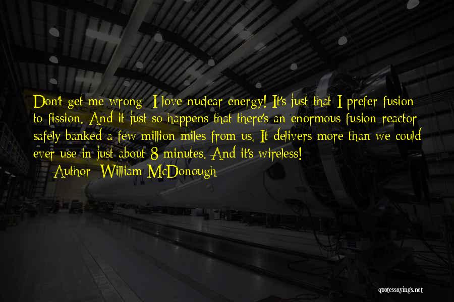 William McDonough Quotes: Don't Get Me Wrong: I Love Nuclear Energy! It's Just That I Prefer Fusion To Fission. And It Just So