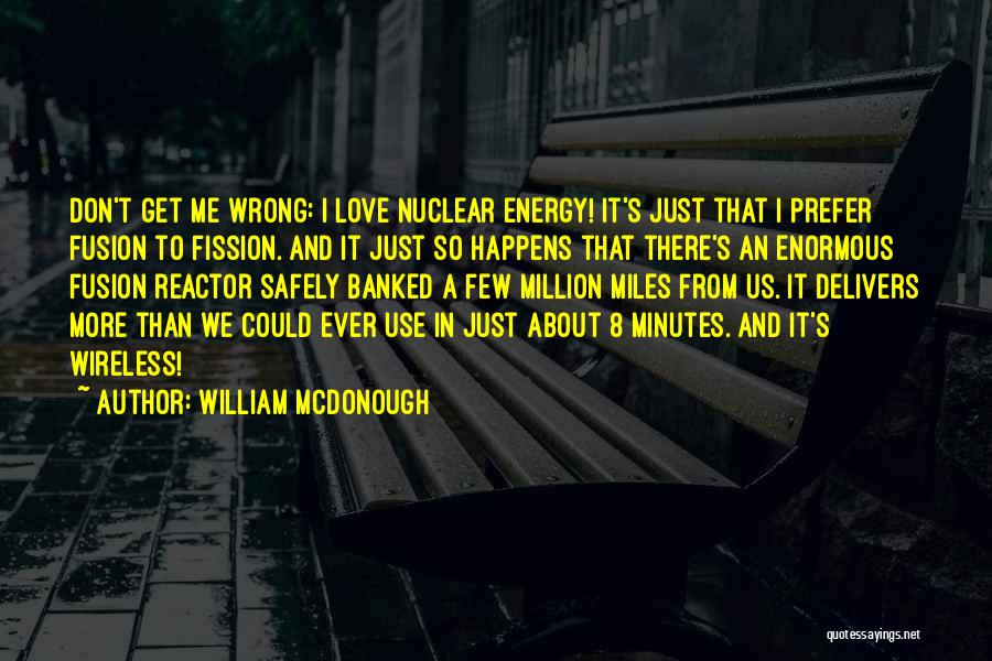 William McDonough Quotes: Don't Get Me Wrong: I Love Nuclear Energy! It's Just That I Prefer Fusion To Fission. And It Just So