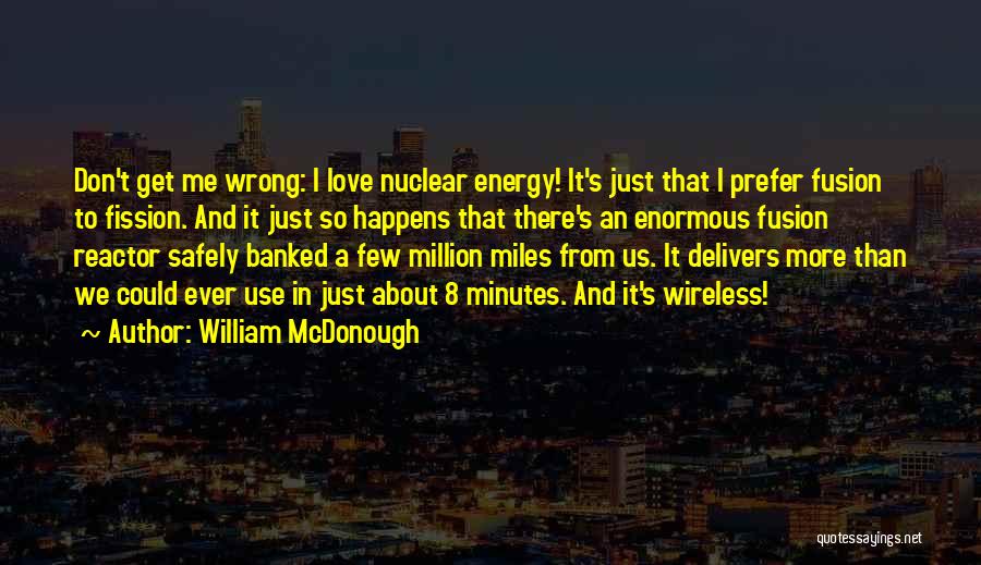 William McDonough Quotes: Don't Get Me Wrong: I Love Nuclear Energy! It's Just That I Prefer Fusion To Fission. And It Just So