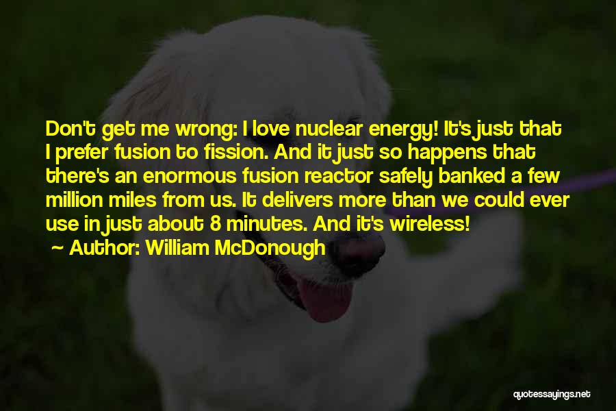 William McDonough Quotes: Don't Get Me Wrong: I Love Nuclear Energy! It's Just That I Prefer Fusion To Fission. And It Just So