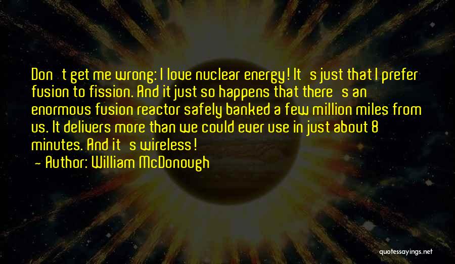 William McDonough Quotes: Don't Get Me Wrong: I Love Nuclear Energy! It's Just That I Prefer Fusion To Fission. And It Just So