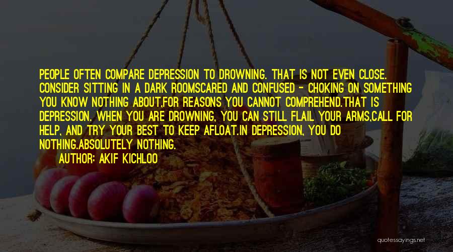 Akif Kichloo Quotes: People Often Compare Depression To Drowning. That Is Not Even Close. Consider Sitting In A Dark Roomscared And Confused -