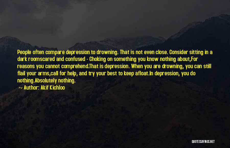 Akif Kichloo Quotes: People Often Compare Depression To Drowning. That Is Not Even Close. Consider Sitting In A Dark Roomscared And Confused -