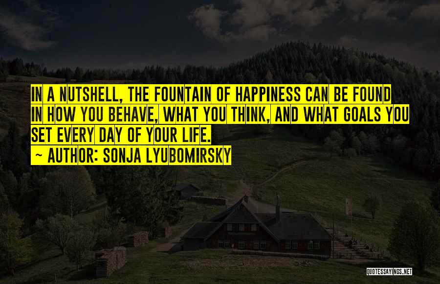 Sonja Lyubomirsky Quotes: In A Nutshell, The Fountain Of Happiness Can Be Found In How You Behave, What You Think, And What Goals