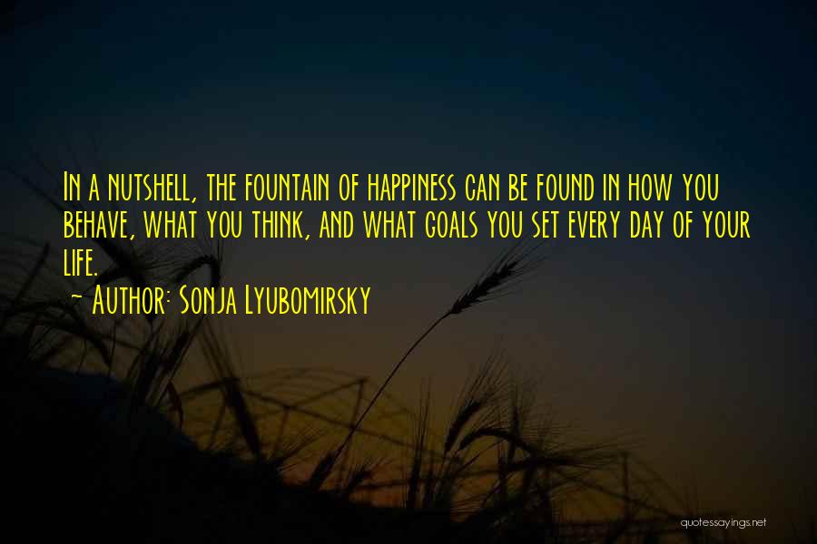 Sonja Lyubomirsky Quotes: In A Nutshell, The Fountain Of Happiness Can Be Found In How You Behave, What You Think, And What Goals