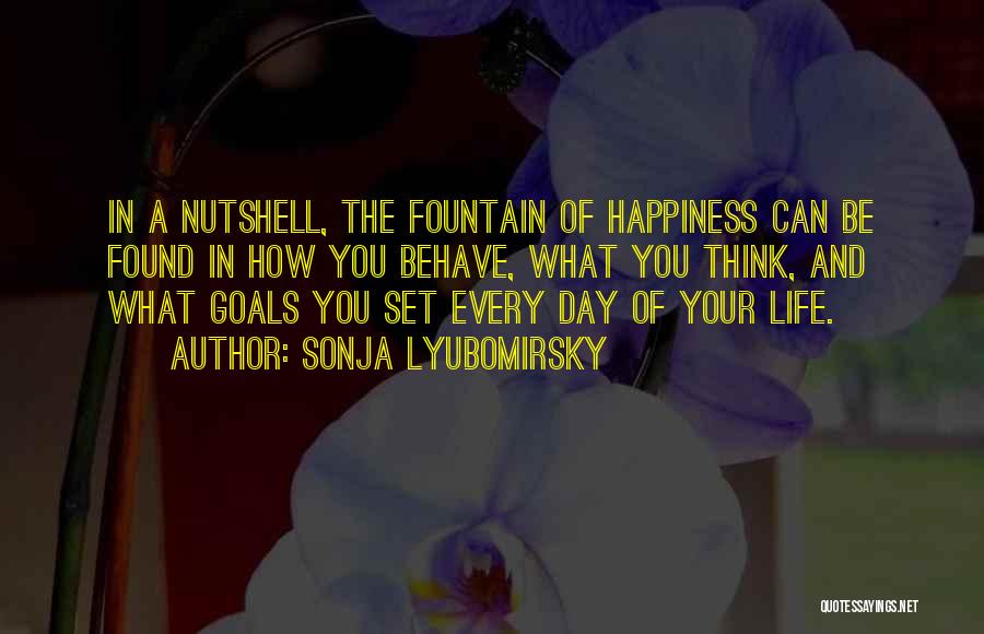 Sonja Lyubomirsky Quotes: In A Nutshell, The Fountain Of Happiness Can Be Found In How You Behave, What You Think, And What Goals