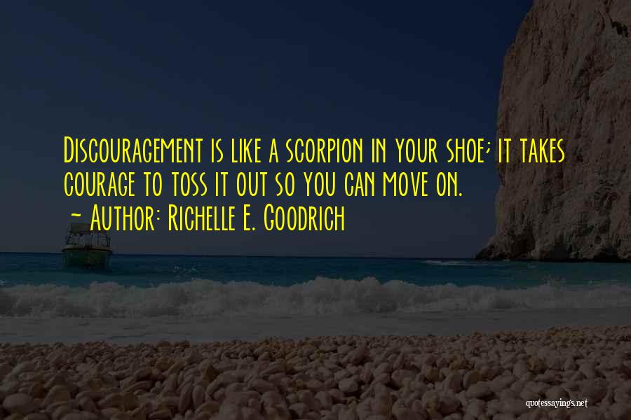 Richelle E. Goodrich Quotes: Discouragement Is Like A Scorpion In Your Shoe; It Takes Courage To Toss It Out So You Can Move On.