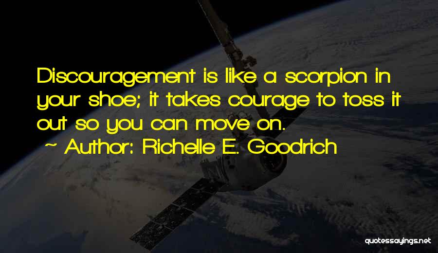 Richelle E. Goodrich Quotes: Discouragement Is Like A Scorpion In Your Shoe; It Takes Courage To Toss It Out So You Can Move On.