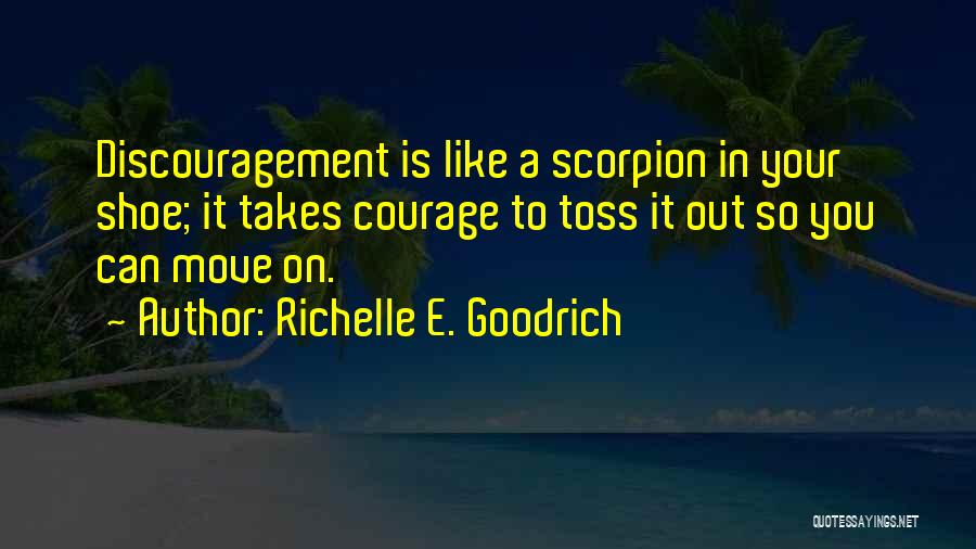 Richelle E. Goodrich Quotes: Discouragement Is Like A Scorpion In Your Shoe; It Takes Courage To Toss It Out So You Can Move On.