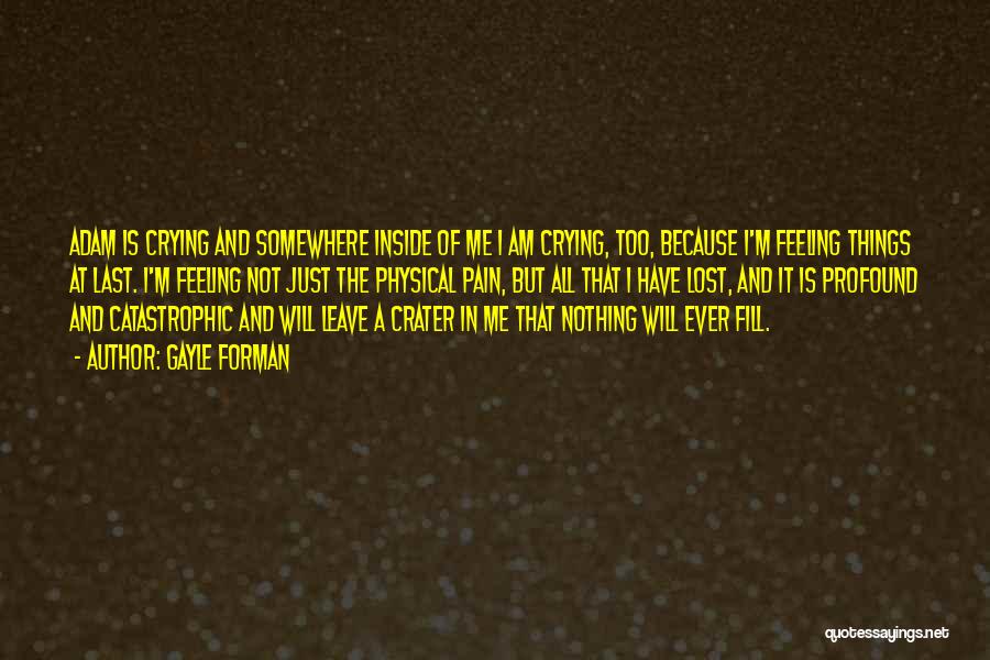 Gayle Forman Quotes: Adam Is Crying And Somewhere Inside Of Me I Am Crying, Too, Because I'm Feeling Things At Last. I'm Feeling