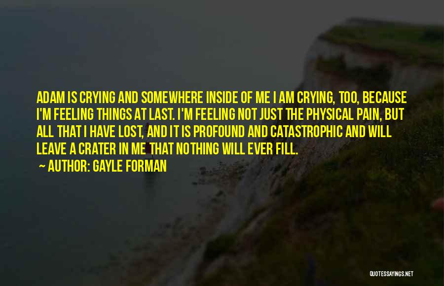 Gayle Forman Quotes: Adam Is Crying And Somewhere Inside Of Me I Am Crying, Too, Because I'm Feeling Things At Last. I'm Feeling