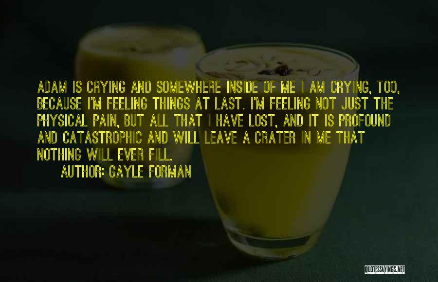 Gayle Forman Quotes: Adam Is Crying And Somewhere Inside Of Me I Am Crying, Too, Because I'm Feeling Things At Last. I'm Feeling