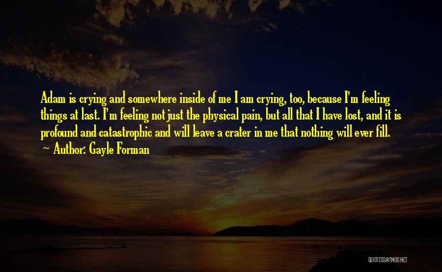 Gayle Forman Quotes: Adam Is Crying And Somewhere Inside Of Me I Am Crying, Too, Because I'm Feeling Things At Last. I'm Feeling