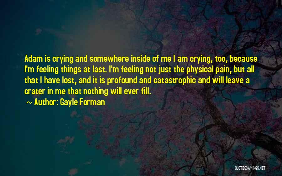 Gayle Forman Quotes: Adam Is Crying And Somewhere Inside Of Me I Am Crying, Too, Because I'm Feeling Things At Last. I'm Feeling