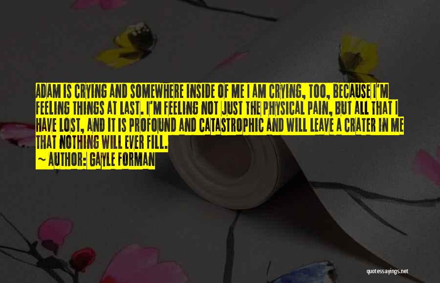 Gayle Forman Quotes: Adam Is Crying And Somewhere Inside Of Me I Am Crying, Too, Because I'm Feeling Things At Last. I'm Feeling