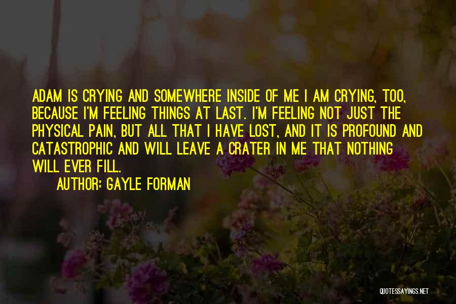 Gayle Forman Quotes: Adam Is Crying And Somewhere Inside Of Me I Am Crying, Too, Because I'm Feeling Things At Last. I'm Feeling