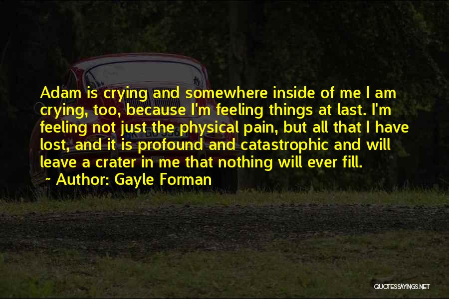 Gayle Forman Quotes: Adam Is Crying And Somewhere Inside Of Me I Am Crying, Too, Because I'm Feeling Things At Last. I'm Feeling