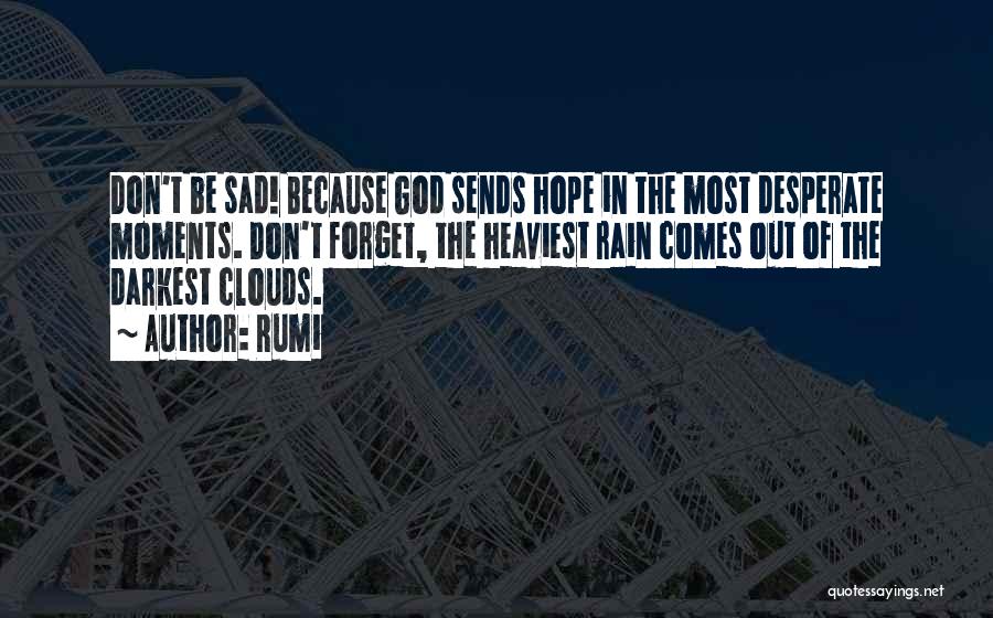 Rumi Quotes: Don't Be Sad! Because God Sends Hope In The Most Desperate Moments. Don't Forget, The Heaviest Rain Comes Out Of