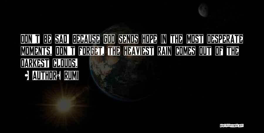 Rumi Quotes: Don't Be Sad! Because God Sends Hope In The Most Desperate Moments. Don't Forget, The Heaviest Rain Comes Out Of