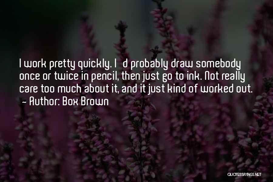 Box Brown Quotes: I Work Pretty Quickly. I'd Probably Draw Somebody Once Or Twice In Pencil, Then Just Go To Ink. Not Really