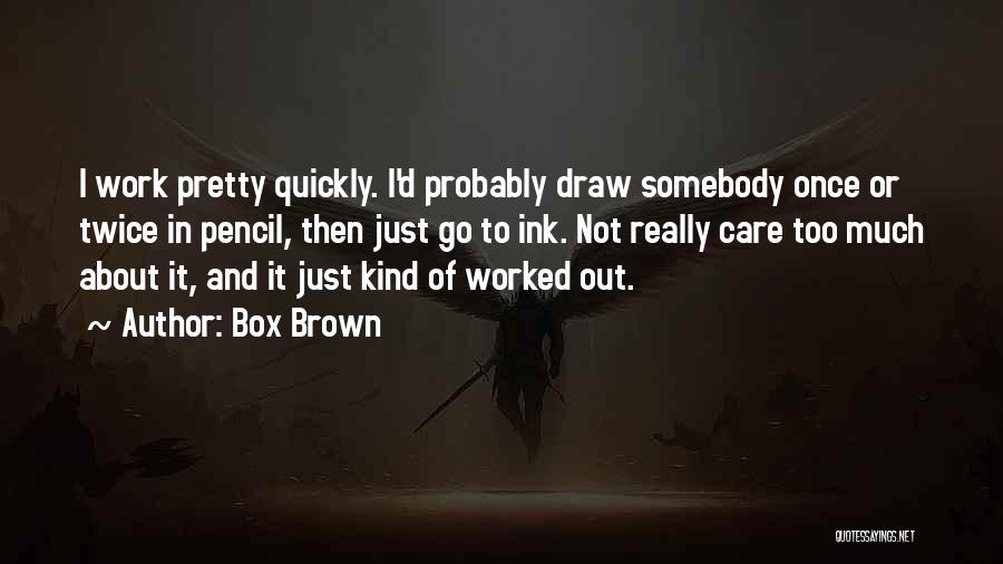 Box Brown Quotes: I Work Pretty Quickly. I'd Probably Draw Somebody Once Or Twice In Pencil, Then Just Go To Ink. Not Really